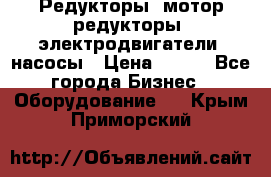 Редукторы, мотор-редукторы, электродвигатели, насосы › Цена ­ 123 - Все города Бизнес » Оборудование   . Крым,Приморский